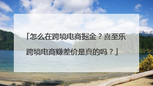 怎么在跨境电商掘金？喜至乐跨境电商赚差价是真的吗？